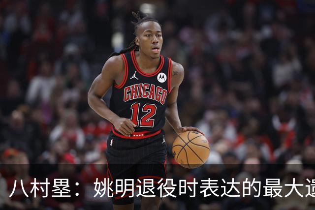 八村塁：姚明退役时表达的最大遗憾让我反思接班人的问题